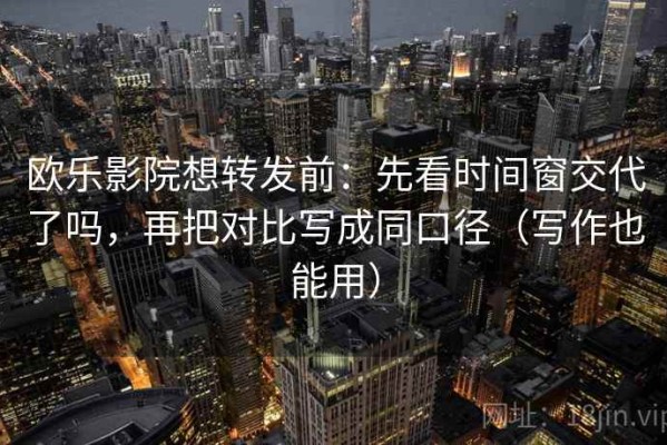 欧乐影院想转发前：先看时间窗交代了吗，再把对比写成同口径（写作也能用）