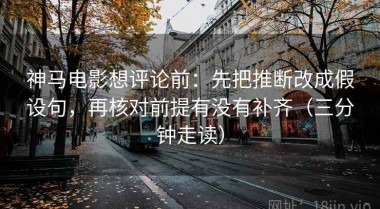 神马电影想评论前：先把推断改成假设句，再核对前提有没有补齐（三分钟走读）