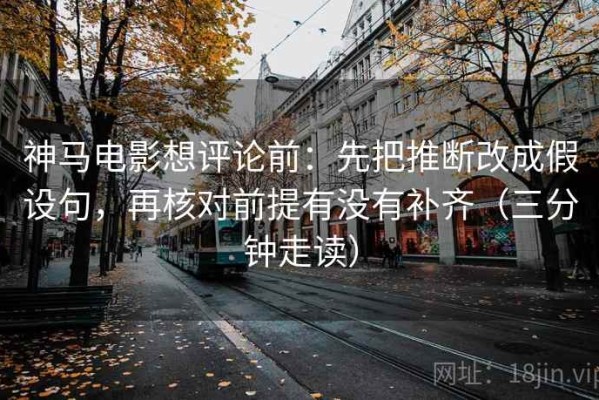 神马电影想评论前：先把推断改成假设句，再核对前提有没有补齐（三分钟走读）