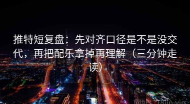 推特短复盘：先对齐口径是不是没交代，再把配乐拿掉再理解（三分钟走读）