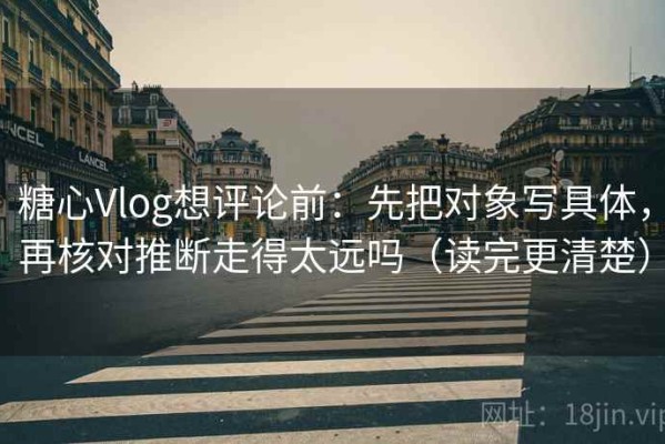 糖心Vlog想评论前：先把对象写具体，再核对推断走得太远吗（读完更清楚）