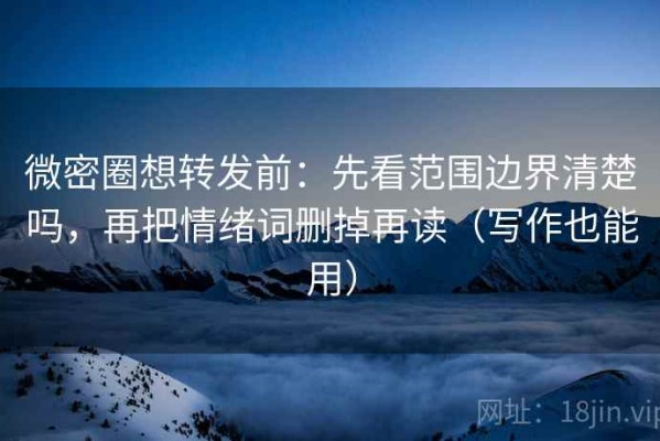 微密圈想转发前：先看范围边界清楚吗，再把情绪词删掉再读（写作也能用）