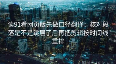 读91看网页版先做口径翻译：核对段落是不是跳层了后再把剪辑按时间线重排