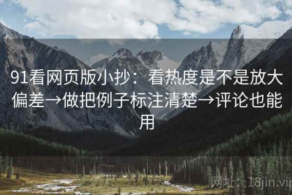 91看网页版小抄：看热度是不是放大偏差→做把例子标注清楚→评论也能用