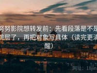 努努影院想转发前：先看段落是不是跳层了，再把对象写具体（读完更清醒）