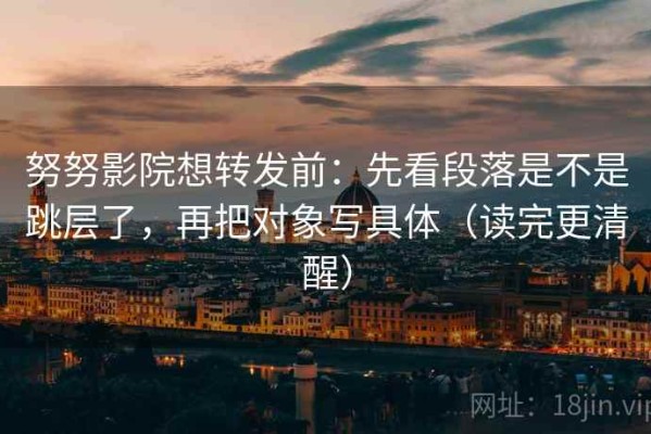 努努影院想转发前：先看段落是不是跳层了，再把对象写具体（读完更清醒）