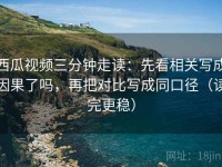 西瓜视频三分钟走读：先看相关写成因果了吗，再把对比写成同口径（读完更稳）