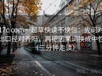 17c com一起草快读不快信：先问对比口径对齐吗，再把因果词换成中性（三分钟走读）