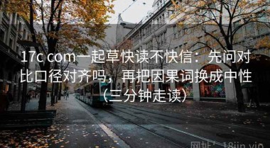 17c com一起草快读不快信：先问对比口径对齐吗，再把因果词换成中性（三分钟走读）
