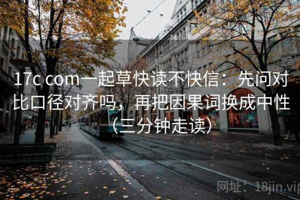17c com一起草快读不快信：先问对比口径对齐吗，再把因果词换成中性（三分钟走读）
