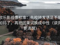 欧乐影视像校准：先校转发语是不是加码了，再把因果词换成中性（读完更清醒）