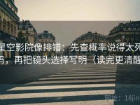 星空影院像排错：先查概率说得太死吗，再把镜头选择写明（读完更清醒）