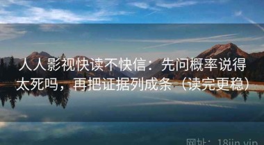 人人影视快读不快信：先问概率说得太死吗，再把证据列成条（读完更稳）