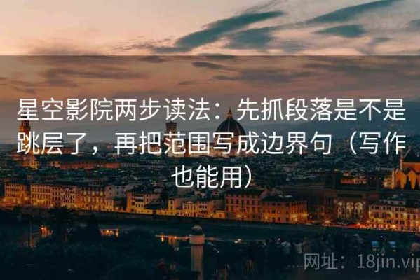 星空影院两步读法：先抓段落是不是跳层了，再把范围写成边界句（写作也能用）