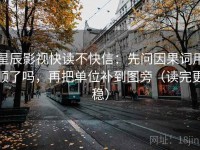星辰影视快读不快信：先问因果词用顺了吗，再把单位补到图旁（读完更稳）