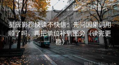 星辰影视快读不快信：先问因果词用顺了吗，再把单位补到图旁（读完更稳）