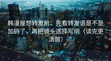 韩漫屋想转发前：先看转发语是不是加码了，再把镜头选择写明（读完更清醒）