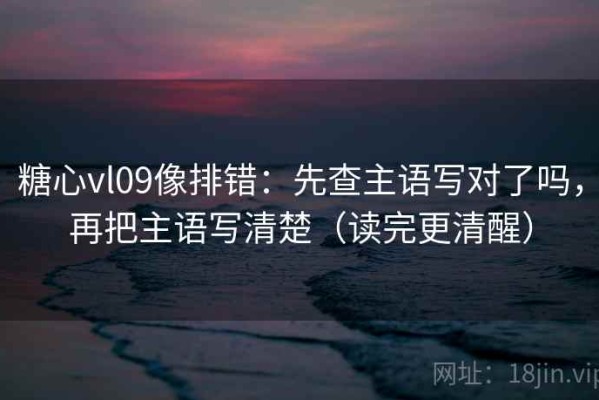 糖心vl09像排错：先查主语写对了吗，再把主语写清楚（读完更清醒）