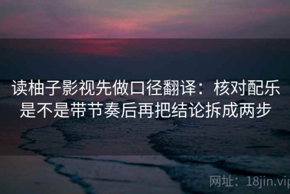 读柚子影视先做口径翻译：核对配乐是不是带节奏后再把结论拆成两步