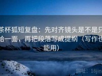 茶杯狐短复盘：先对齐镜头是不是只给一面，再把段落写成提纲（写作也能用）