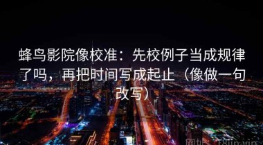 蜂鸟影院像校准：先校例子当成规律了吗，再把时间写成起止（像做一句改写）