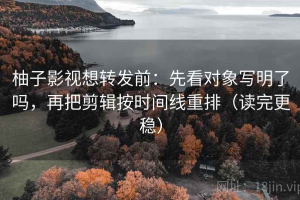 柚子影视想转发前：先看对象写明了吗，再把剪辑按时间线重排（读完更稳）