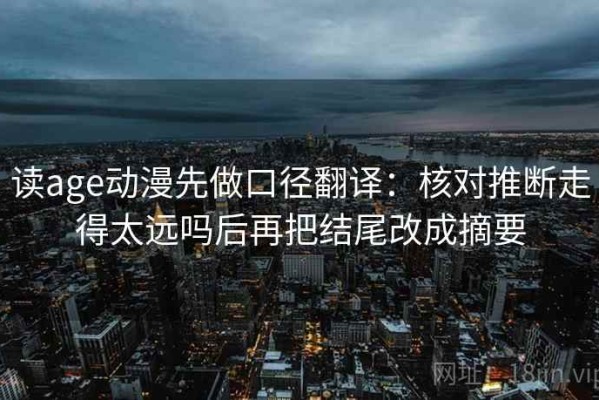 读age动漫先做口径翻译：核对推断走得太远吗后再把结尾改成摘要