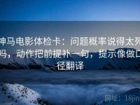 神马电影体检卡：问题概率说得太死吗，动作把前提补一句，提示像做口径翻译