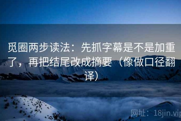 觅圈两步读法：先抓字幕是不是加重了，再把结尾改成摘要（像做口径翻译）