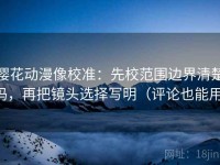 樱花动漫像校准：先校范围边界清楚吗，再把镜头选择写明（评论也能用）