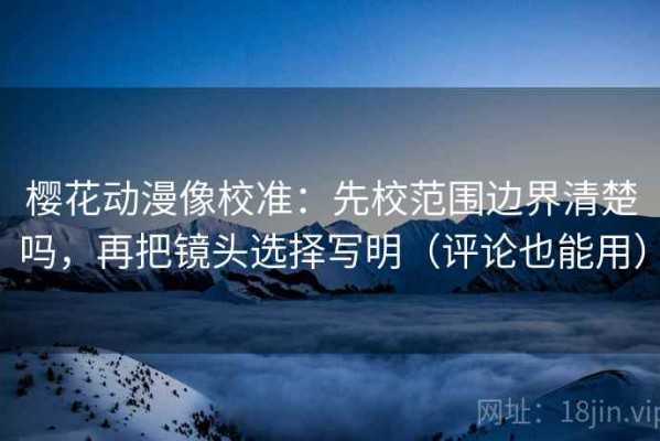 樱花动漫像校准：先校范围边界清楚吗，再把镜头选择写明（评论也能用）