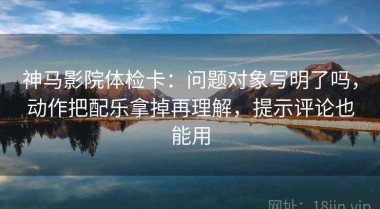 神马影院体检卡：问题对象写明了吗，动作把配乐拿掉再理解，提示评论也能用