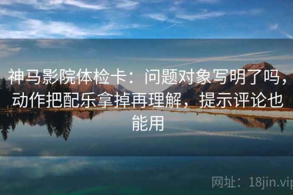 神马影院体检卡：问题对象写明了吗，动作把配乐拿掉再理解，提示评论也能用