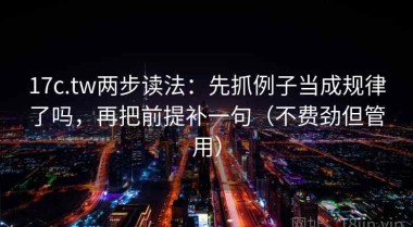 17c.tw两步读法：先抓例子当成规律了吗，再把前提补一句（不费劲但管用）