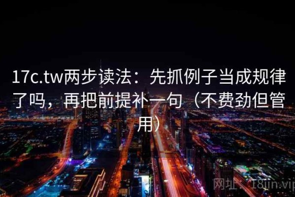 17c.tw两步读法：先抓例子当成规律了吗，再把前提补一句（不费劲但管用）