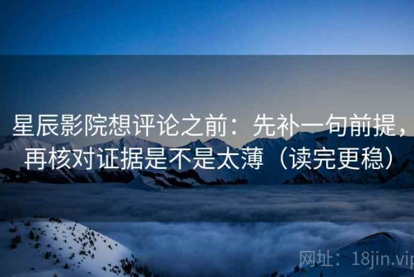 星辰影院想评论之前：先补一句前提，再核对证据是不是太薄（读完更稳）