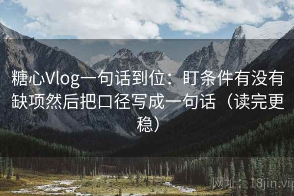 糖心Vlog一句话到位：盯条件有没有缺项然后把口径写成一句话（读完更稳）