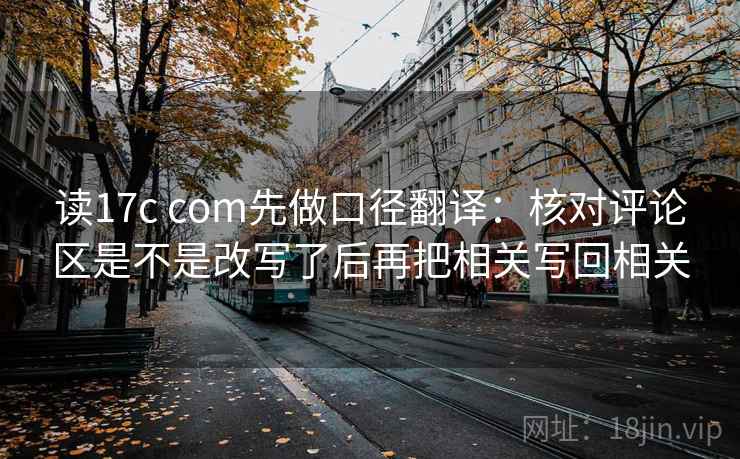 读17c com先做口径翻译：核对评论区是不是改写了后再把相关写回相关