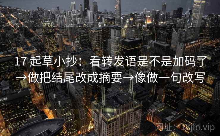 17 起草小抄：看转发语是不是加码了→做把结尾改成摘要→像做一句改写