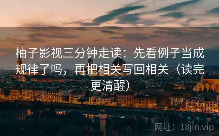 柚子影视三分钟走读：先看例子当成规律了吗，再把相关写回相关（读完更清醒）