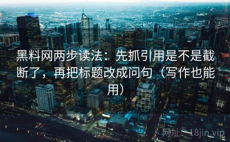 黑料网两步读法：先抓引用是不是截断了，再把标题改成问句（写作也能用）