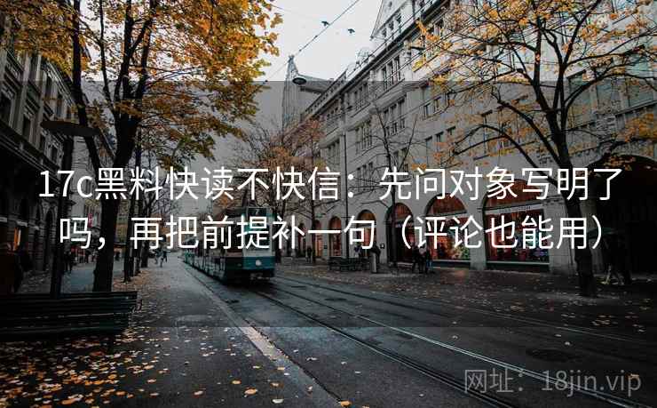 17c黑料快读不快信：先问对象写明了吗，再把前提补一句（评论也能用）