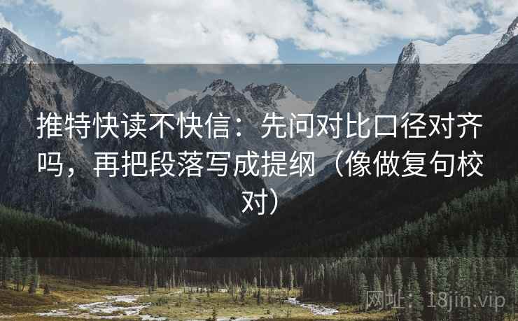 推特快读不快信：先问对比口径对齐吗，再把段落写成提纲（像做复句校对）