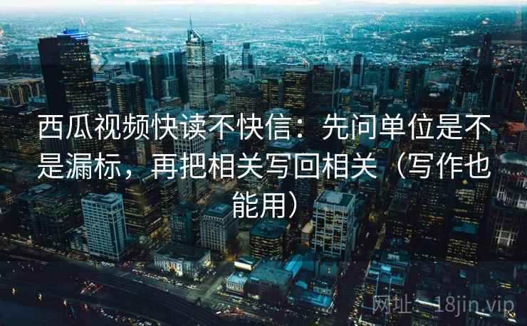 西瓜视频快读不快信:先问单位是不是漏标,再把相关写回相关(写作也能用) 西瓜视频快读不快信:先问单位是不是漏标,再把相关写回相关(写作也能用)