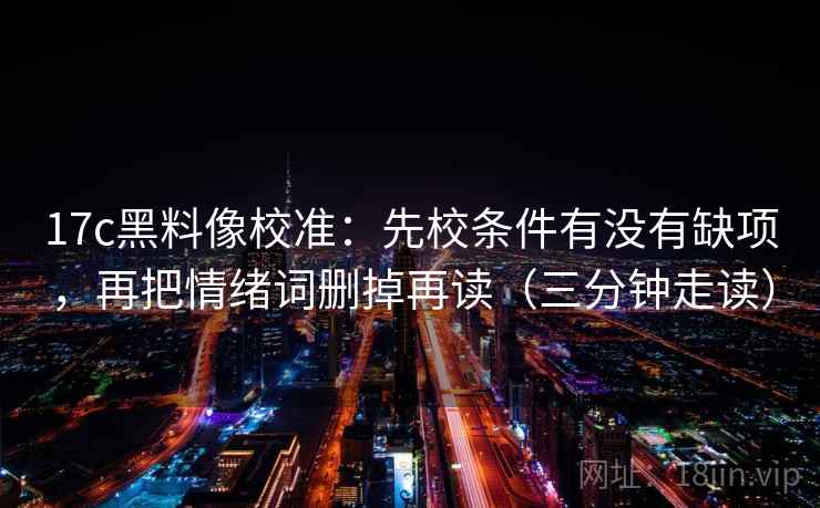 17c黑料像校准：先校条件有没有缺项，再把情绪词删掉再读（三分钟走读）