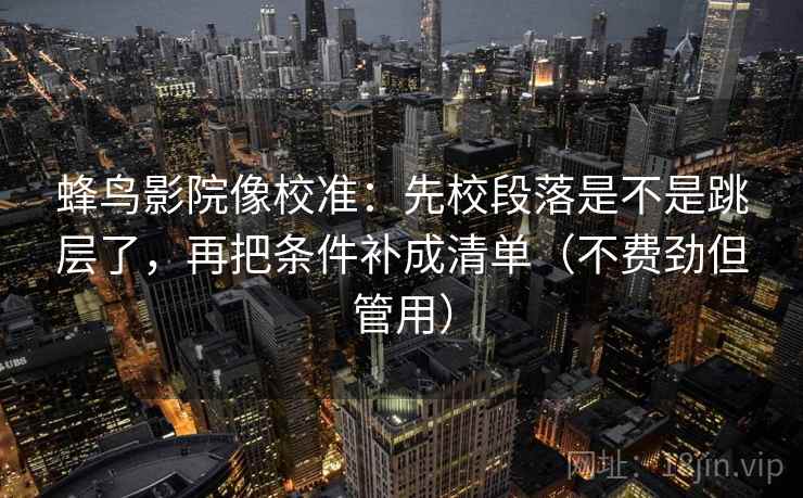 蜂鸟影院像校准：先校段落是不是跳层了，再把条件补成清单（不费劲但管用）