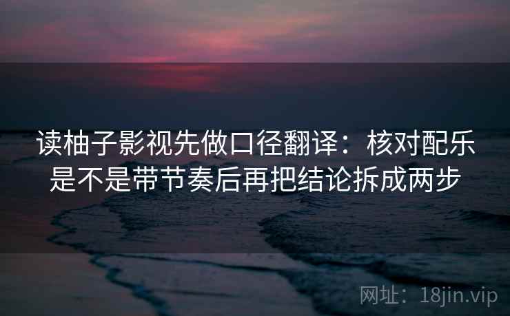 读柚子影视先做口径翻译：核对配乐是不是带节奏后再把结论拆成两步