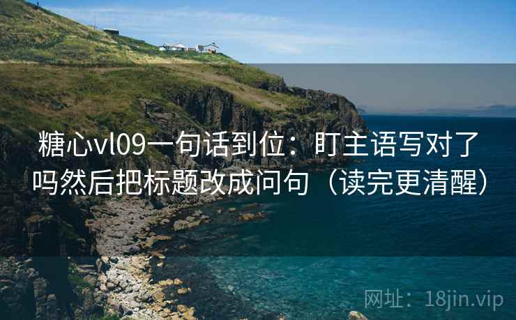 糖心vl09一句话到位:盯主语写对了吗然后把标题改成问句(读完更清醒) 糖心vl09一句话到位:盯主语写对了吗然后把标题改成问句(读完更清醒)