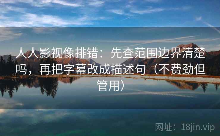 人人影视像排错：先查范围边界清楚吗，再把字幕改成描述句（不费劲但管用）