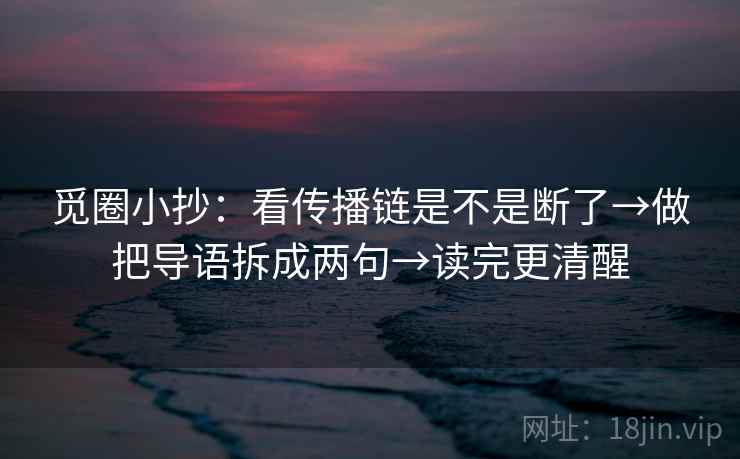 觅圈小抄:看传播链是不是断了→做把导语拆成两句→读完更清醒 觅圈小抄:看传播链是不是断了→做把导语拆成两句→读完更清醒